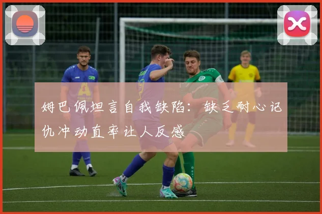 姆巴佩坦言自我缺陷：缺乏耐心记仇冲动直率让人反感