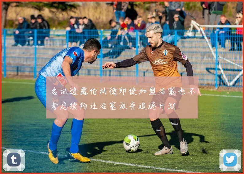 名记透露伦纳德即使加盟活塞也不考虑续约让活塞放弃追逐计划