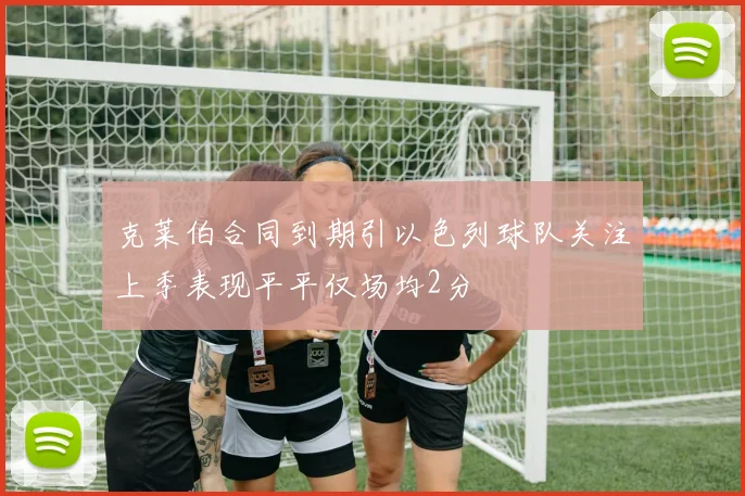 克莱伯合同到期引以色列球队关注上季表现平平仅场均2分