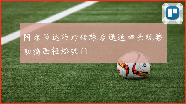阿尔马达巧妙传球后迅速回头观察助梅西轻松破门