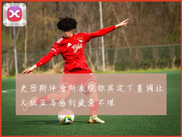 史密斯评唐斯表现称其定下基调让文班亚马感到疲惫不堪