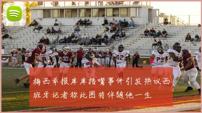 梅西举报库库捂嘴事件引发热议西班牙记者称此图将伴随他一生