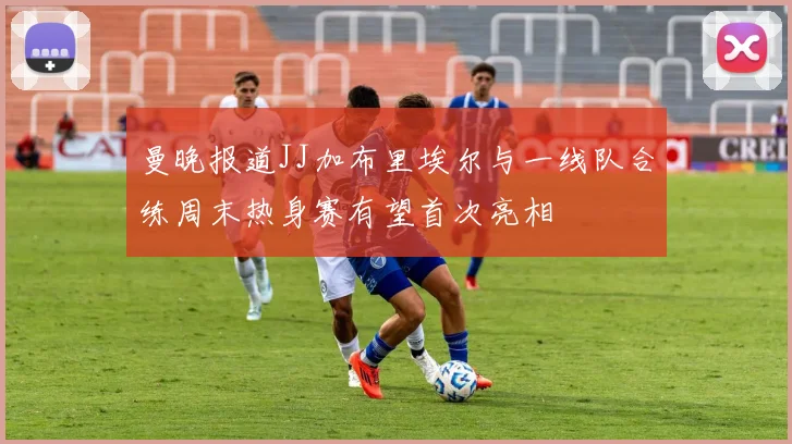 曼晚报道JJ加布里埃尔与一线队合练周末热身赛有望首次亮相