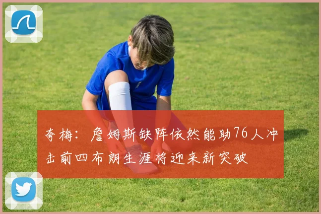 夸梅：詹姆斯缺阵依然能助76人冲击前四布朗生涯将迎来新突破