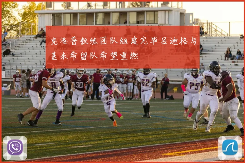克洛普教练团队组建完毕吕迪格与基米希留队希望重燃