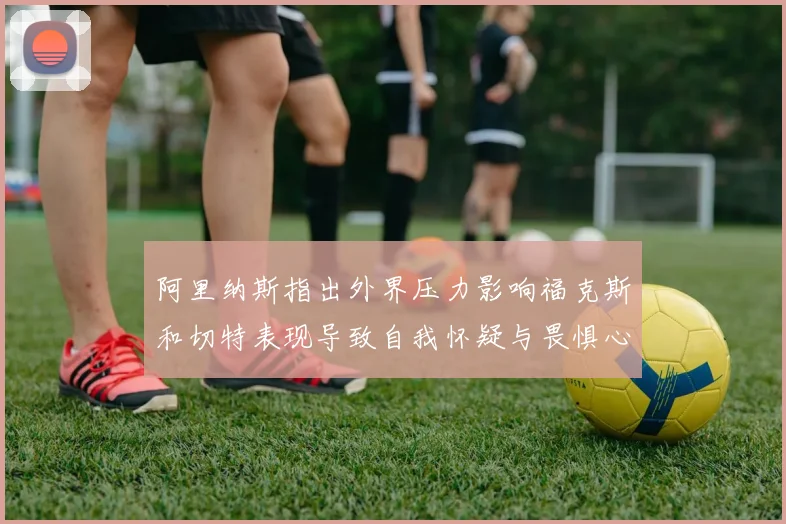 阿里纳斯指出外界压力影响福克斯和切特表现导致自我怀疑与畏惧心理