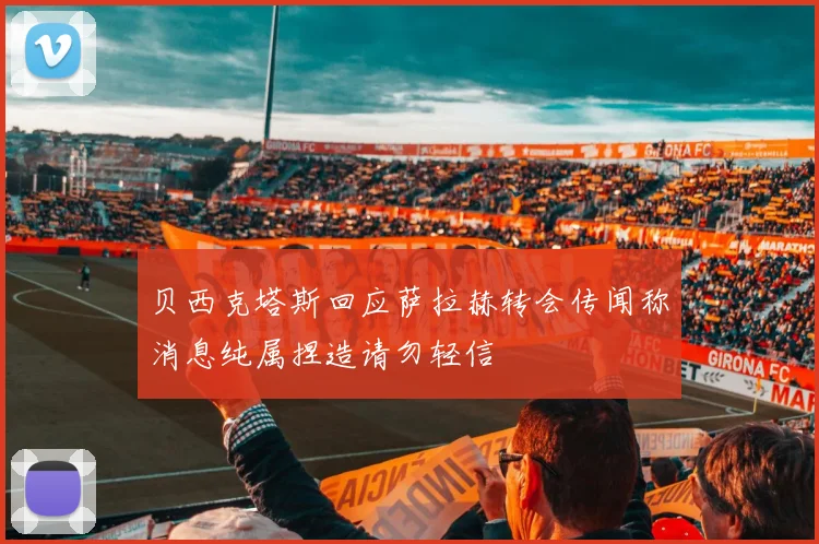 贝西克塔斯回应萨拉赫转会传闻称消息纯属捏造请勿轻信
