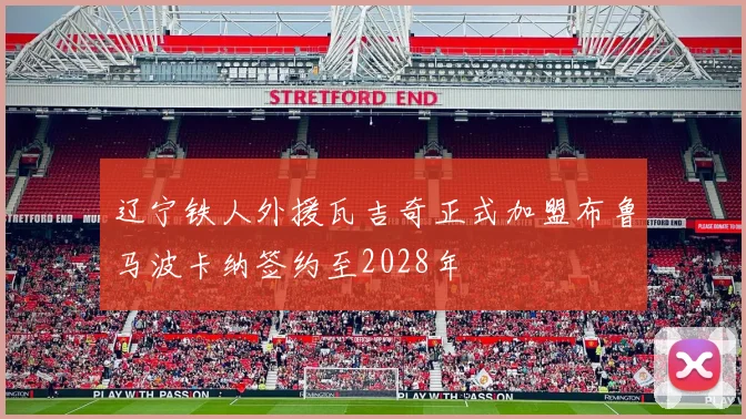 辽宁铁人外援瓦吉奇正式加盟布鲁马波卡纳签约至2028年