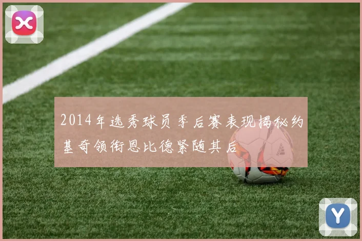 2014年选秀球员季后赛表现揭秘约基奇领衔恩比德紧随其后